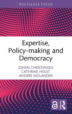 Expertise, Policy-making and Democracy - Johan Christensen, Cathrine Holst, Anders Molander
