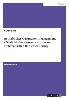 Betriebliches Gesundheitsmanagement (BGM). Methodenkompetenzen zur systematischen Implementierung - Candy Konz