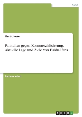 Fankultur gegen Kommerzialisierung. Aktuelle Lage und Ziele von FuÃballfans - Tim Schoster