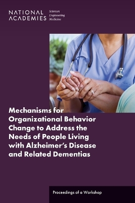 Mechanisms for Organizational Behavior Change to Address the Needs of People Living with Alzheimer's Disease and Related Dementias - Engineering National Academies of Sciences  and Medicine,  Health and Medicine Division,  Board on Health Care Services