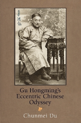Gu Hongming's Eccentric Chinese Odyssey - Chunmei Du