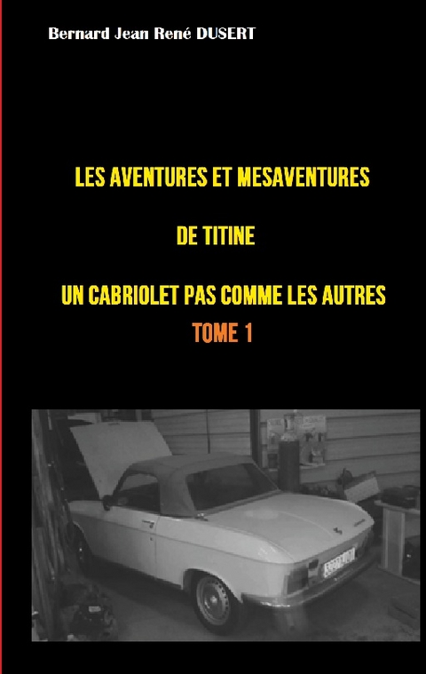 Les aventures et mésaventures de Titine, un cabriolet pas comme les autres ... - Bernard Jean René Dusert