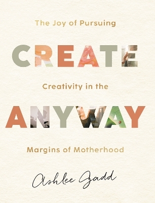 Create Anyway – The Joy of Pursuing Creativity in the Margins of Motherhood - Ashlee Gadd