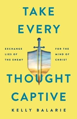 Take Every Thought Captive – Exchange Lies of the Enemy for the Mind of Christ - Kelly Balarie