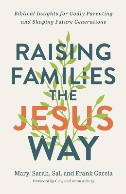 Raising Families the Jesus Way – Biblical Insights for Godly Parenting and Shaping Future Generations - Mary Garcia, Sarah Garcia, Sal Garcia, Frank Garcia, Cory Asbury