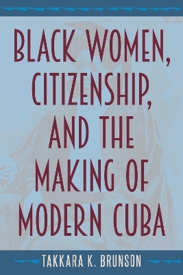 Black Women, Citizenship, and the Making of Modern Cuba - Takkara K. Brunson