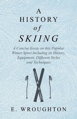 A History of Skiing - A Concise Essay on this Popular Winter Sport Including its History, Equipment, Different Styles and Techniques - E Wroughton