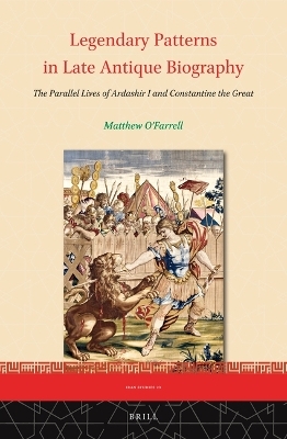 Legendary Patterns in Late Antique Biography: The Parallel Lives of Ardashir I and Constantine the Great - Matthew O’Farrell