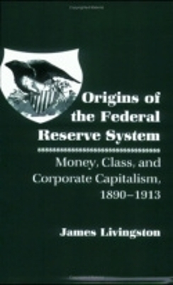 Origins of the Federal Reserve System - James Livingston