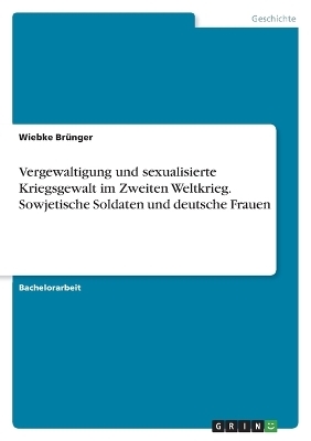 Vergewaltigung und sexualisierte Kriegsgewalt im Zweiten Weltkrieg. Sowjetische Soldaten und deutsche Frauen - Wiebke BrÃ¼nger