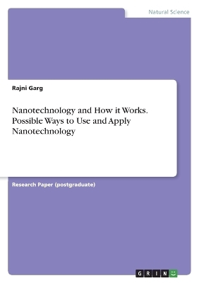 Nanotechnology and How it Works. Possible Ways to Use and Apply Nanotechnology - Rajni Garg