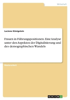 Frauen in FÃ¼hrungspositionen. Eine Analyse unter den Aspekten der Digitalisierung und des demographischen Wandels - Luciene KÃ¶nigstein