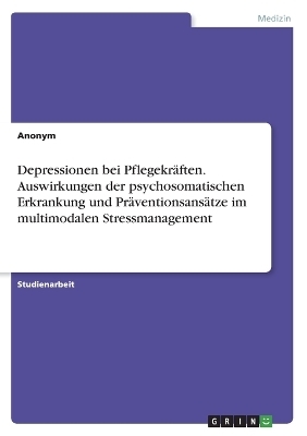 Depressionen bei PflegekrÃ¤ften. Auswirkungen der psychosomatischen Erkrankung und PrÃ¤ventionsansÃ¤tze im multimodalen Stressmanagement -  Anonymous