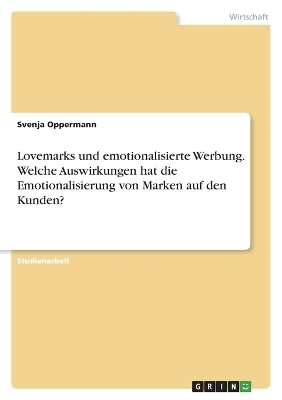 Lovemarks und emotionalisierte Werbung. Welche Auswirkungen hat die Emotionalisierung von Marken auf den Kunden? - Svenja Oppermann