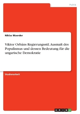 Viktor OrbÃ¡ns Regierungsstil. AusmaÃ des Populismus und dessen Bedeutung fÃ¼r die ungarische Demokratie - Niklas Waerder