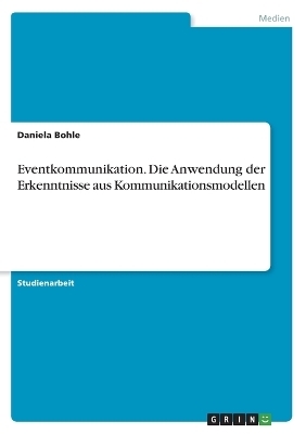 Eventkommunikation. Die Anwendung der Erkenntnisse aus Kommunikationsmodellen - Daniela Bohle
