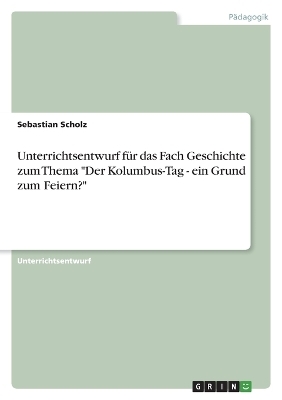 Unterrichtsentwurf fÃ¼r das Fach Geschichte zum Thema "Der Kolumbus-Tag - ein Grund zum Feiern?" - Sebastian Scholz