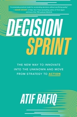 Decision Sprint: The New Way to Innovate into the Unknown and Move from Strategy to Action - Atif Rafiq