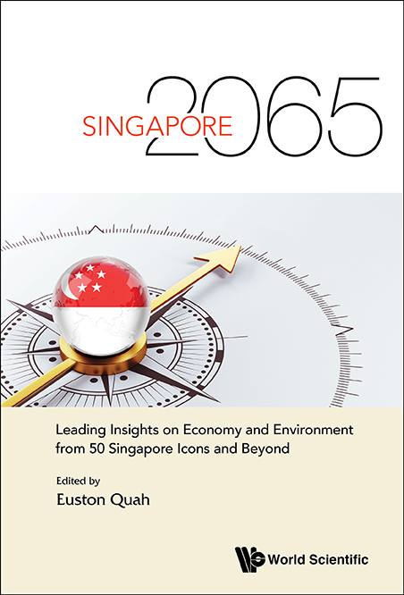 Singapore 2065: Leading Insights On Economy And Environment From 50 Singapore Icons And Beyond - 