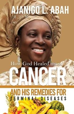 How God Healed me of Cancer and His remedies for Terminal diseases - Ajanigo L Abah