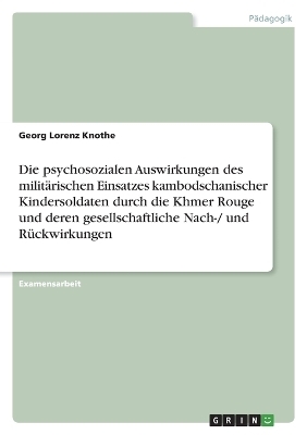 Die psychosozialen Auswirkungen des militÃ¤rischen Einsatzes kambodschanischer Kindersoldaten durch die Khmer Rouge und deren gesellschaftliche Nach-/ und RÃ¼ckwirkungen - Georg Lorenz Knothe