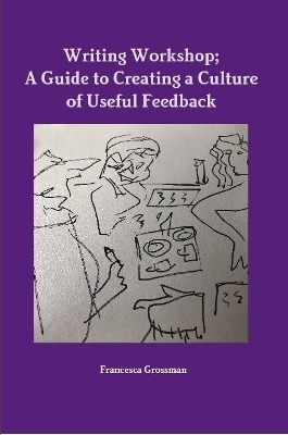 Writing Workshop; A Guide to Creating a Culture of Useful Feedback - Francesca Grossman