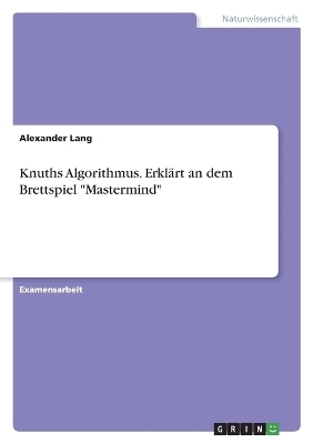 Knuths Algorithmus. ErklÃ¤rt an dem Brettspiel "Mastermind" - Alexander Lang