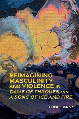 Reimagining Masculinity and Violence in 'Game of Thrones' and 'A Song of Ice and Fire' - Tobi Evans