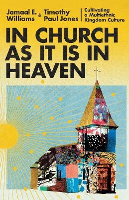 In Church as It Is in Heaven – Cultivating a Multiethnic Kingdom Culture - Jamaal E. Williams, Timothy Paul Jones, Mark DeYmaz