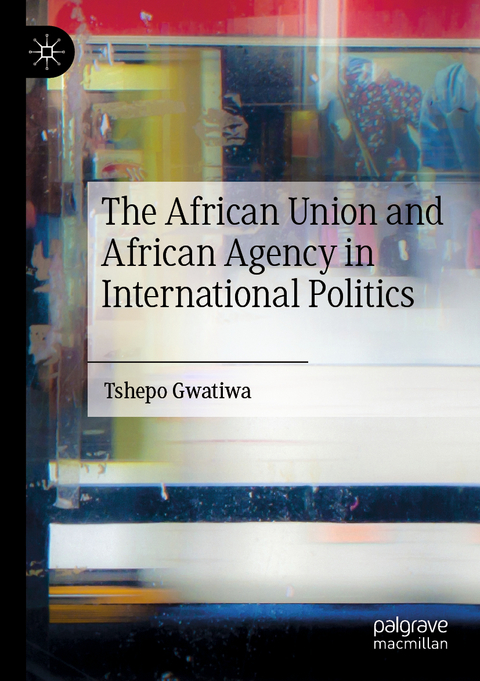 The African Union and African Agency in International Politics - Tshepo Gwatiwa