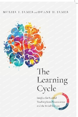 The Learning Cycle – Insights for Faithful Teaching from Neuroscience and the Social Sciences - Muriel I. Elmer, Duane H. Elmer