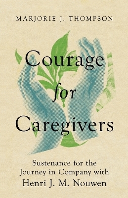 Courage for Caregivers – Sustenance for the Journey in Company with Henri J. M. Nouwen - Marjorie J. Thompson