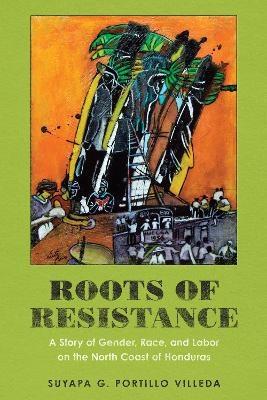 Roots of Resistance - Suyapa G. Portillo Villeda