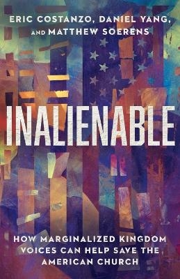 Inalienable – How Marginalized Kingdom Voices Can Help Save the American Church - Eric Costanzo, Daniel Yang, Matthew Soerens
