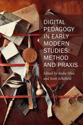 Digital Pedagogy in Early Modern Studies – Method and Praxis - Andie Silva, Scott Schofield