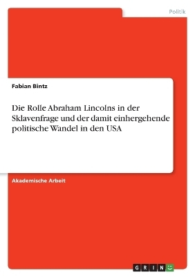 Die Rolle Abraham Lincolns in der Sklavenfrage und der damit einhergehende politische Wandel in den USA - Fabian Bintz