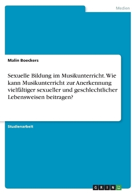 Sexuelle Bildung im Musikunterricht. Wie kann Musikunterricht zur Anerkennung vielfÃ¤ltiger sexueller und geschlechtlicher Lebensweisen beitragen? - Malin Boeckers