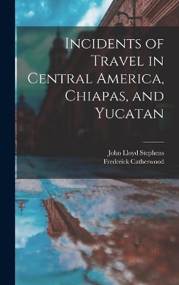 Incidents of Travel in Central America, Chiapas, and Yucatan - John Lloyd Stephens, Frederick Catherwood
