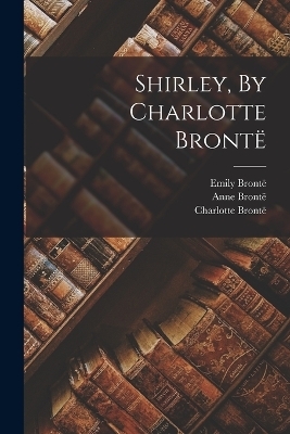 Shirley, By Charlotte Brontë - Charlotte Brontë, Emily Brontë, Anne Brontë