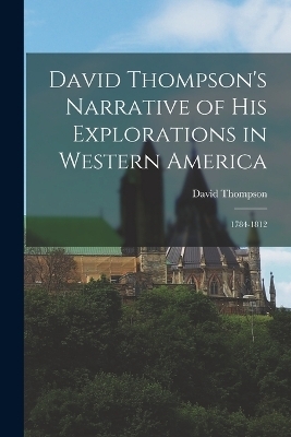 David Thompson's Narrative of His Explorations in Western America - David Thompson