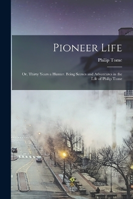 Pioneer Life; or, Thirty Years a Hunter. Being Scenes and Adventures in the Life of Philip Tome - Philip Tome