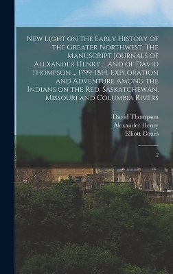 New Light on the Early History of the Greater Northwest. The Manuscript Journals of Alexander Henry ... and of David Thompson ... 1799-1814. Exploration and Adventure Among the Indians on the Red, Saskatchewan, Missouri and Columbia Rivers - Alexander Henry, David Thompson, Elliott Coues