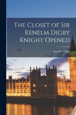 The Closet of Sir Kenelm Digby Knight Opened - Kenelm Digby