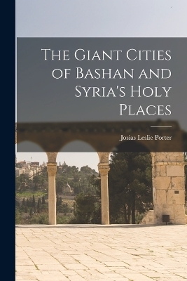 The Giant Cities of Bashan and Syria's Holy Places - Josias Leslie Porter