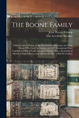 The Boone Family; a Genealogical History of the Descendants of George and Mary Boone who Came to America in 1717; Containing Many Unpublished Bits of Early Kentucky History, Also a Biographical Sketch of Daniel Boone, the Pioneer, by one of his Descendant - Ella Atterbury Spraker, Jesse Procter Crump