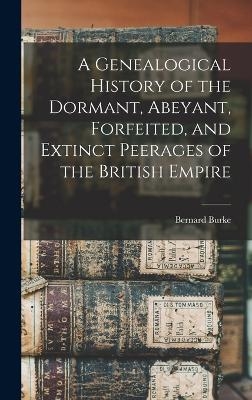 A Genealogical History of the Dormant, Abeyant, Forfeited, and Extinct Peerages of the British Empire - Bernard Burke