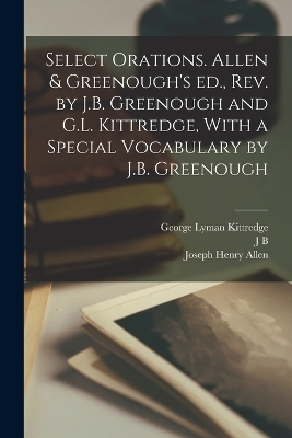 Select Orations. Allen & Greenough's ed., rev. by J.B. Greenough and G.L. Kittredge, With a Special Vocabulary by J.B. Greenough - Marcus Tullius Cicero, Joseph Henry Allen, George Lyman Kittredge