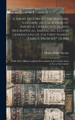A Short History of the Slocums, Slocumbs and Slocombs of America, Genealogical and Biographical; Embracing Eleven Generations of the First-named Family, From 1637 to 1881 - Charles Elihu Slocum