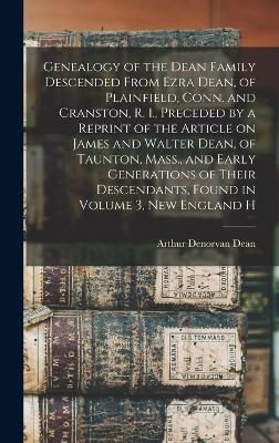 Genealogy of the Dean Family Descended From Ezra Dean, of Plainfield, Conn. and Cranston, R. I., Preceded by a Reprint of the Article on James and Walter Dean, of Taunton, Mass., and Early Generations of Their Descendants, Found in Volume 3, New England H - Arthur Denorvan Dean