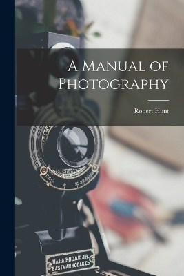 A Manual of Photography - Robert Hunt
